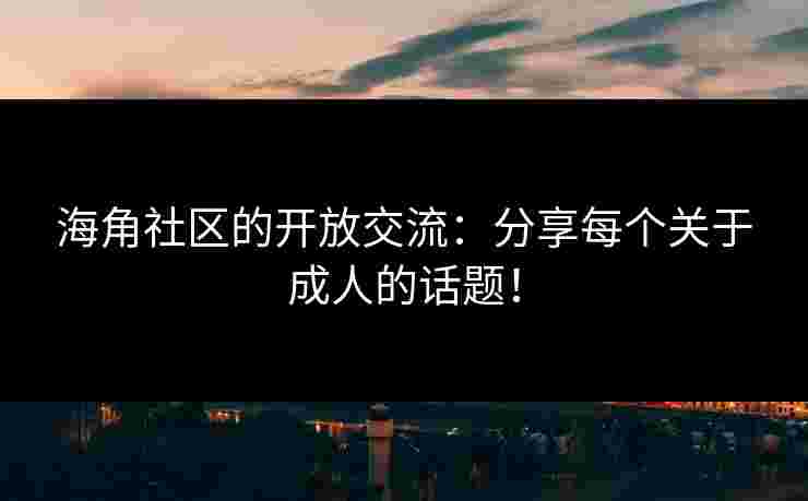 海角社区的开放交流：分享每个关于成人的话题！