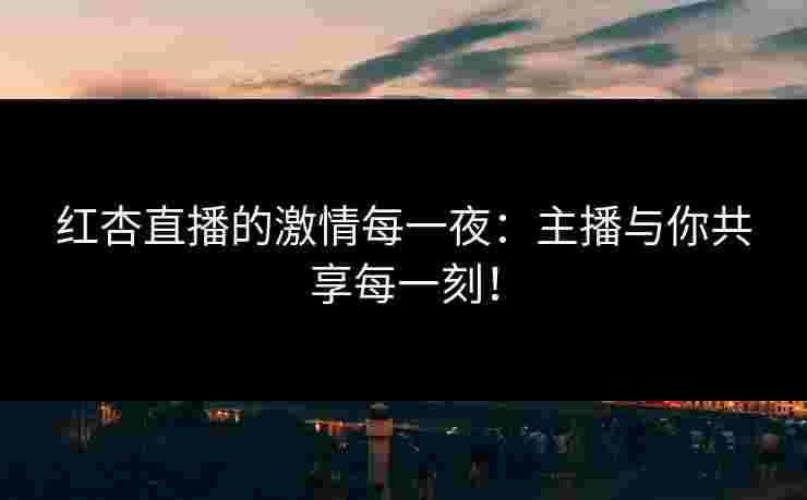红杏直播的激情每一夜：主播与你共享每一刻！