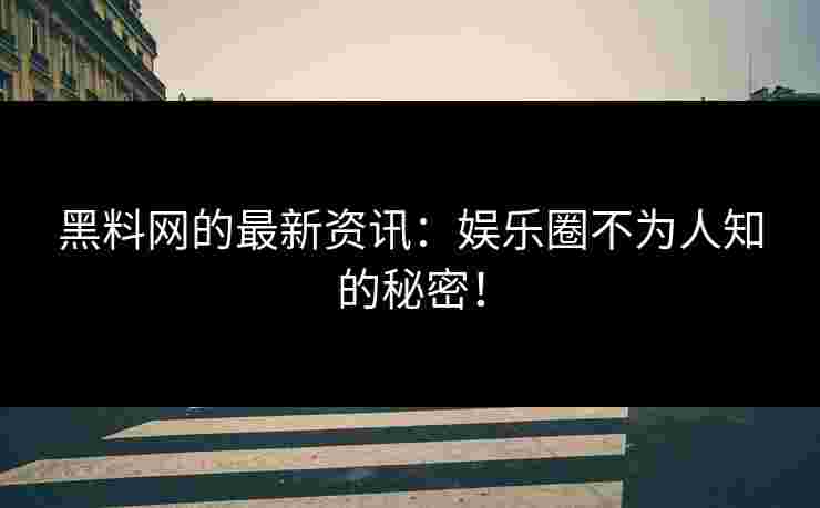 黑料网的最新资讯：娱乐圈不为人知的秘密！