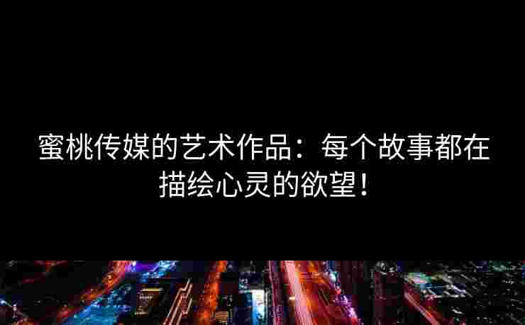 蜜桃传媒的艺术作品：每个故事都在描绘心灵的欲望！