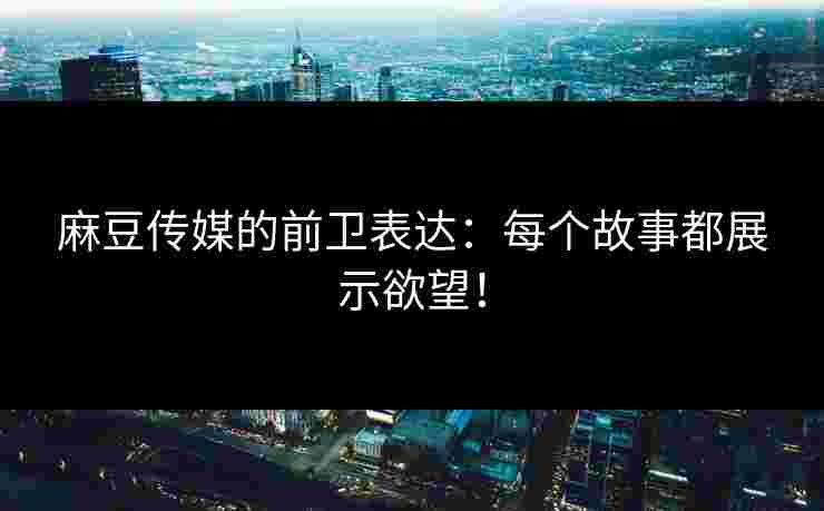 麻豆传媒的前卫表达：每个故事都展示欲望！