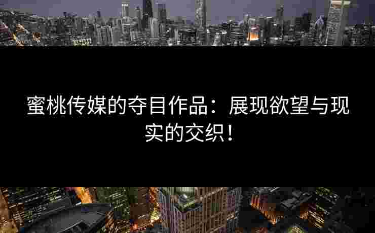 蜜桃传媒的夺目作品：展现欲望与现实的交织！