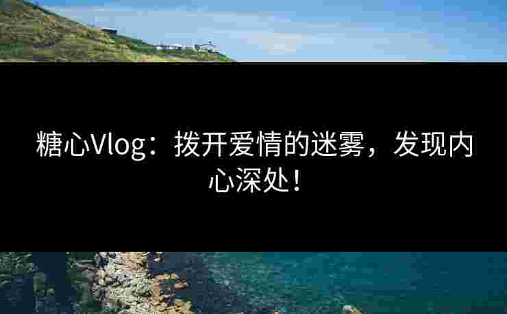 糖心Vlog：拨开爱情的迷雾，发现内心深处！