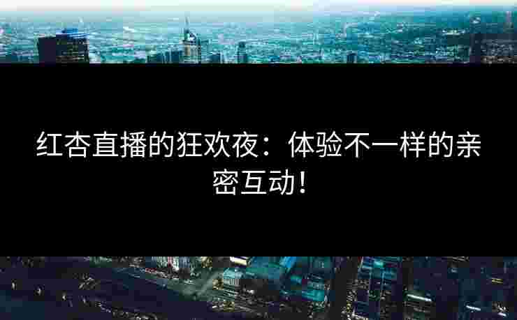 红杏直播的狂欢夜：体验不一样的亲密互动！
