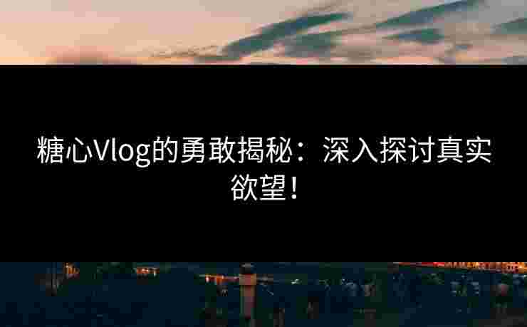 糖心Vlog的勇敢揭秘：深入探讨真实欲望！