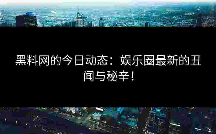 黑料网的今日动态：娱乐圈最新的丑闻与秘辛！