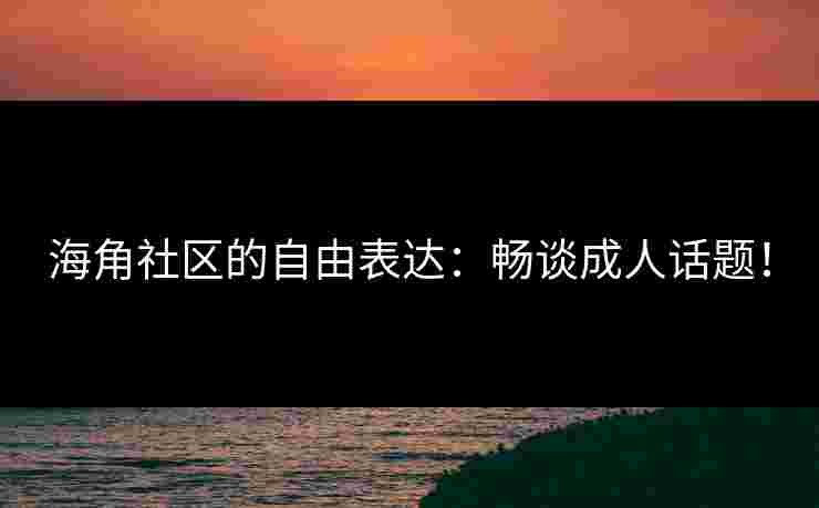 海角社区的自由表达：畅谈成人话题！