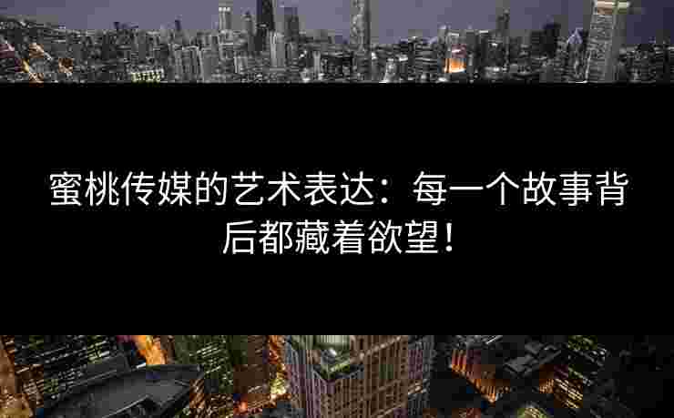 蜜桃传媒的艺术表达：每一个故事背后都藏着欲望！