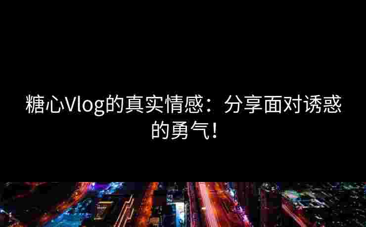 糖心Vlog的真实情感：分享面对诱惑的勇气！