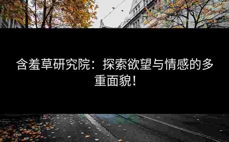 含羞草研究院：探索欲望与情感的多重面貌！
