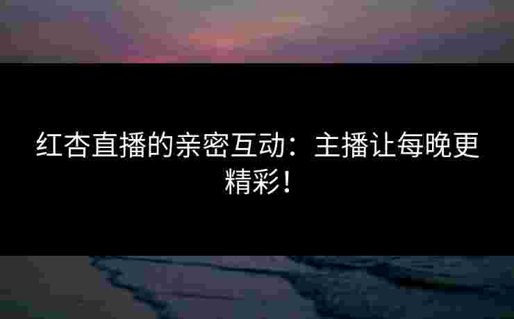 红杏直播的亲密互动：主播让每晚更精彩！