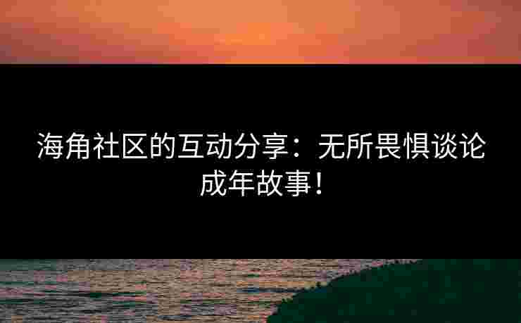 海角社区的互动分享：无所畏惧谈论成年故事！