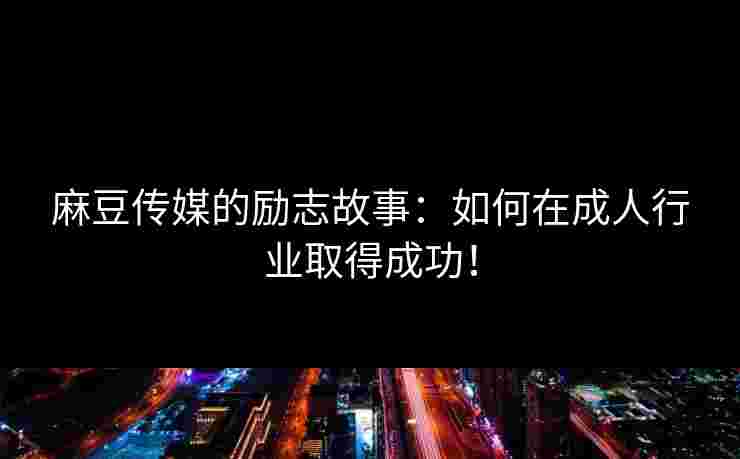 麻豆传媒的励志故事：如何在成人行业取得成功！