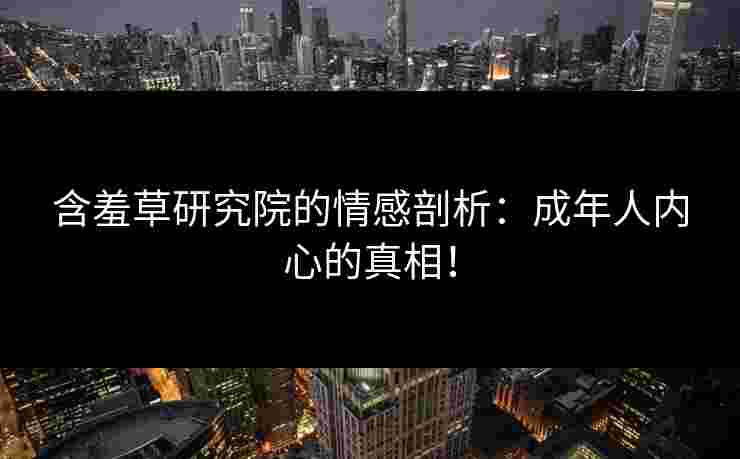 含羞草研究院的情感剖析：成年人内心的真相！