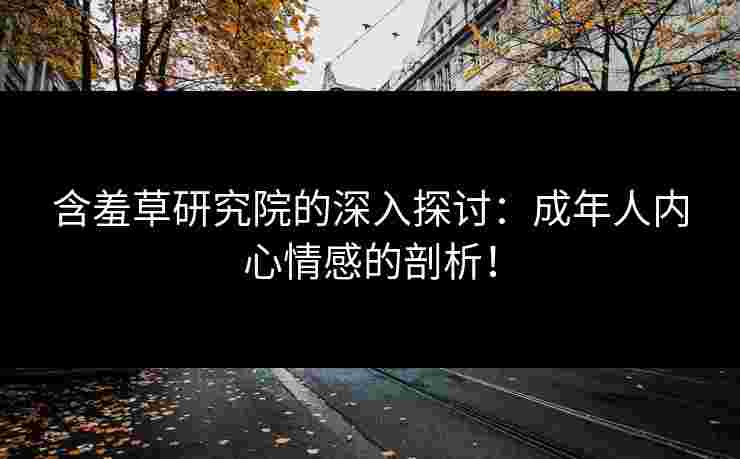 含羞草研究院的深入探讨：成年人内心情感的剖析！