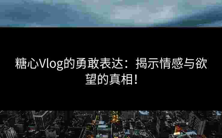 糖心Vlog的勇敢表达：揭示情感与欲望的真相！