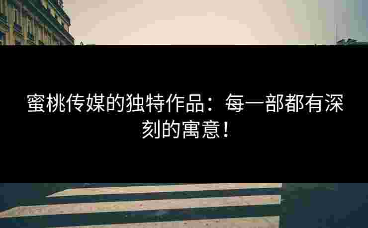 蜜桃传媒的独特作品：每一部都有深刻的寓意！