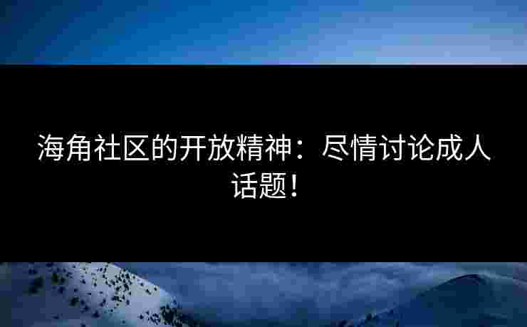 海角社区的开放精神：尽情讨论成人话题！