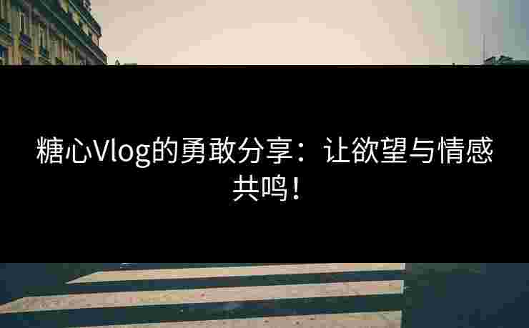 糖心Vlog的勇敢分享：让欲望与情感共鸣！