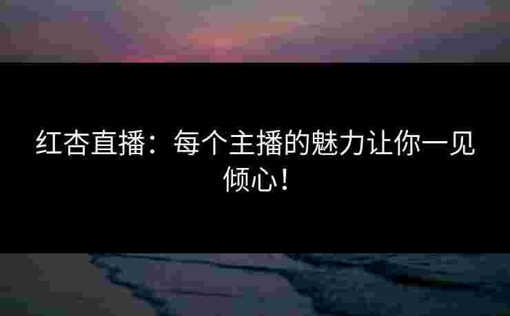 红杏直播：每个主播的魅力让你一见倾心！