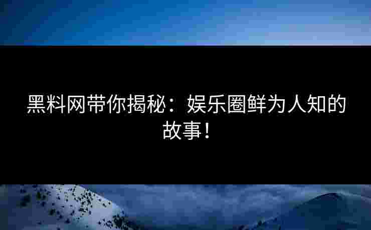 黑料网带你揭秘：娱乐圈鲜为人知的故事！
