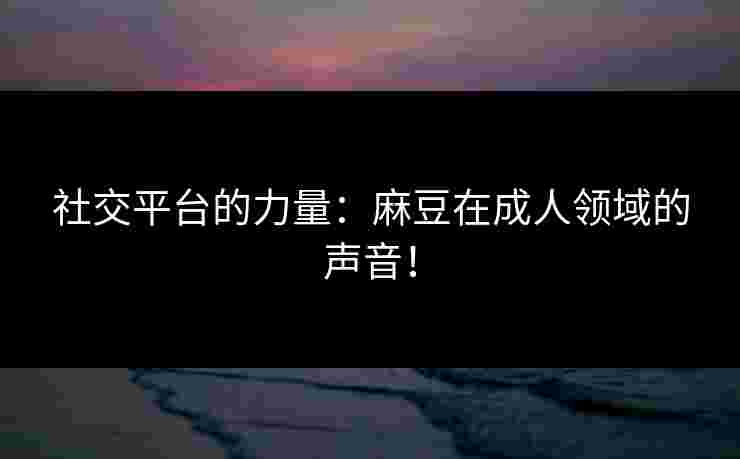 社交平台的力量：麻豆在成人领域的声音！