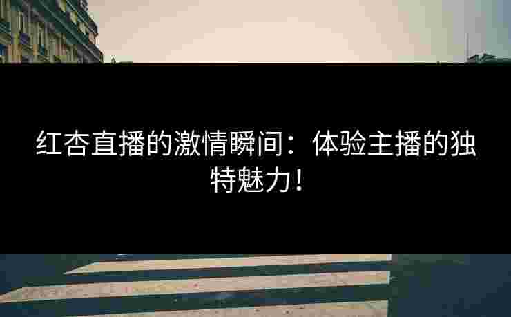 红杏直播的激情瞬间：体验主播的独特魅力！