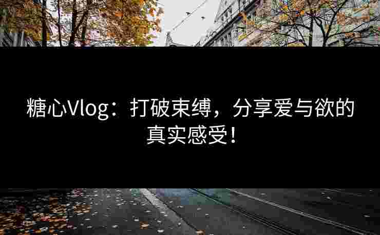 糖心Vlog：打破束缚，分享爱与欲的真实感受！