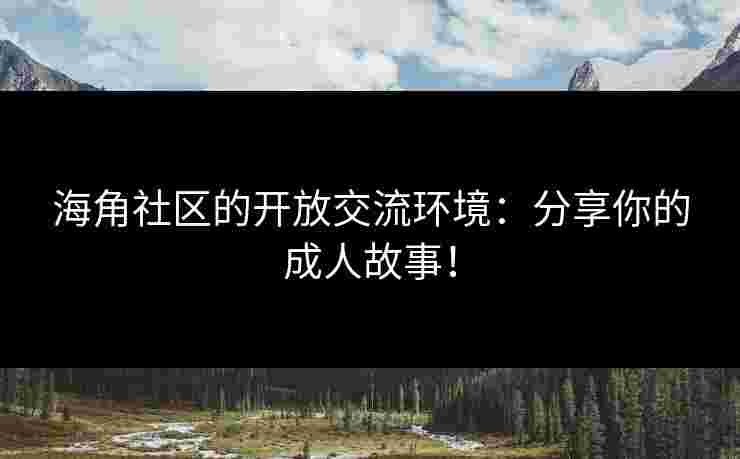海角社区的开放交流环境：分享你的成人故事！