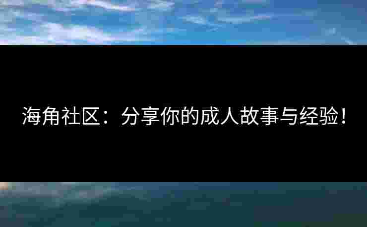 海角社区：分享你的成人故事与经验！
