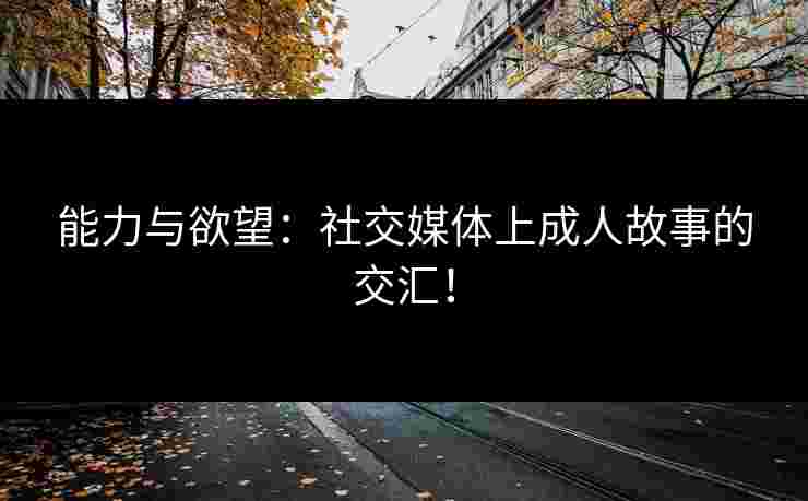 能力与欲望：社交媒体上成人故事的交汇！