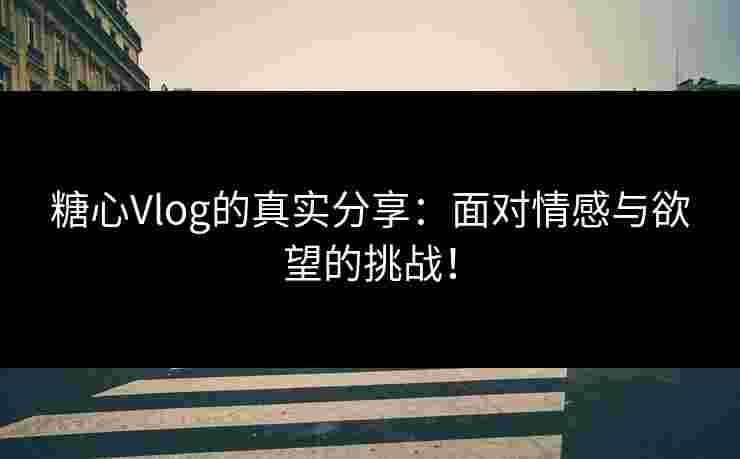 糖心Vlog的真实分享：面对情感与欲望的挑战！
