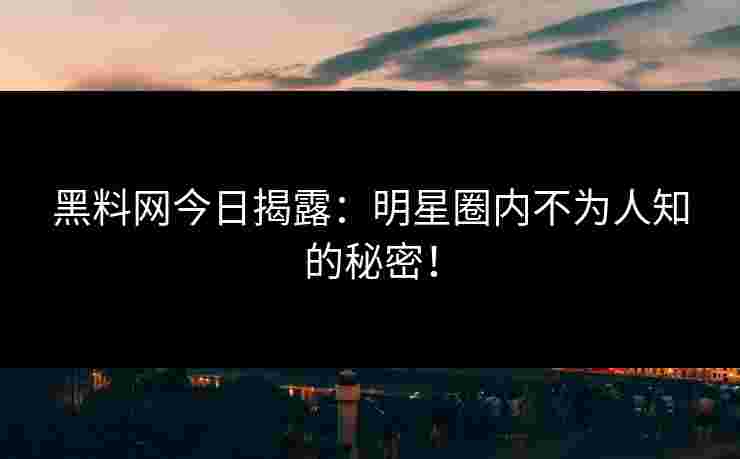 黑料网今日揭露：明星圈内不为人知的秘密！