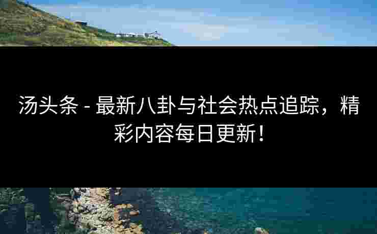 汤头条 - 最新八卦与社会热点追踪，精彩内容每日更新！