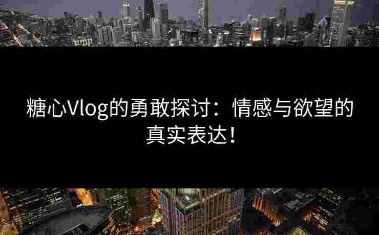 糖心Vlog的勇敢探讨：情感与欲望的真实表达！