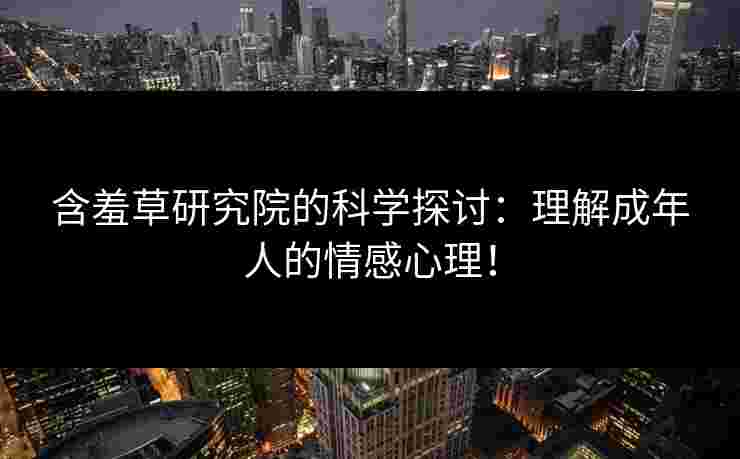 含羞草研究院的科学探讨：理解成年人的情感心理！
