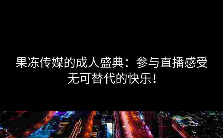 果冻传媒的成人盛典：参与直播感受无可替代的快乐！