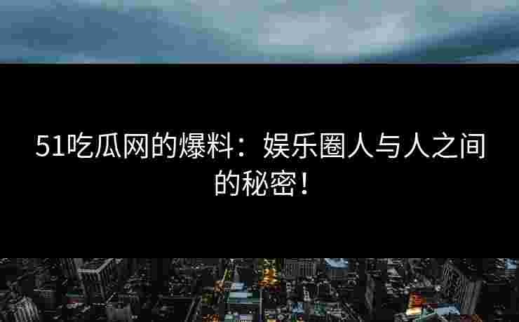 51吃瓜网的爆料：娱乐圈人与人之间的秘密！