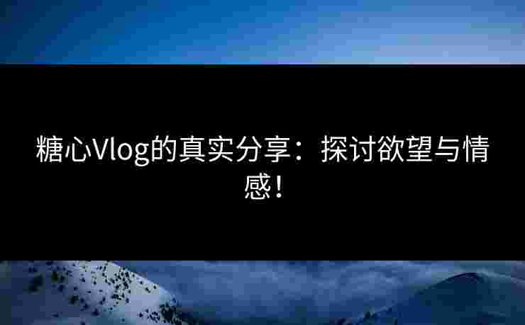 糖心Vlog的真实分享：探讨欲望与情感！