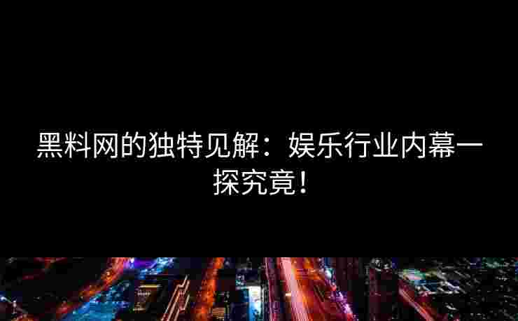 黑料网的独特见解：娱乐行业内幕一探究竟！