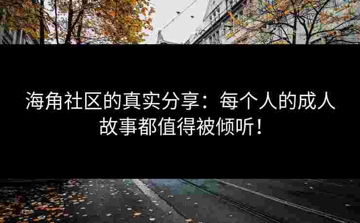 海角社区的真实分享：每个人的成人故事都值得被倾听！