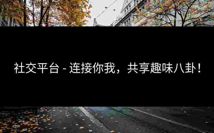 社交平台 - 连接你我，共享趣味八卦！