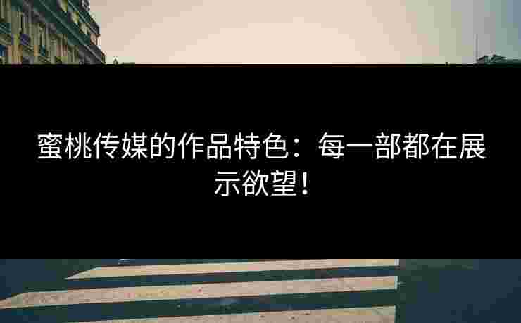 蜜桃传媒的作品特色：每一部都在展示欲望！