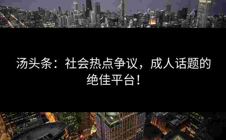 汤头条：社会热点争议，成人话题的绝佳平台！