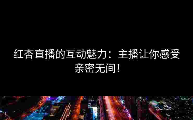 红杏直播的互动魅力：主播让你感受亲密无间！