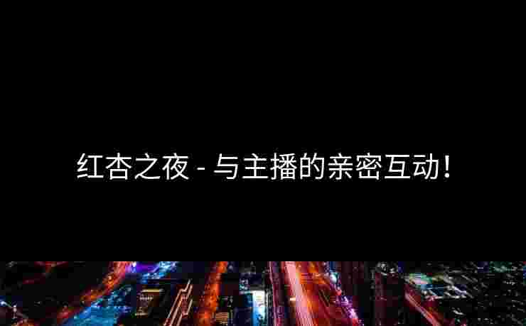 红杏之夜 - 与主播的亲密互动！