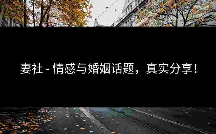 妻社 - 情感与婚姻话题，真实分享！