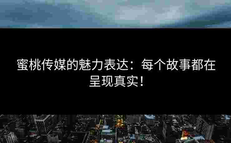 蜜桃传媒的魅力表达：每个故事都在呈现真实！