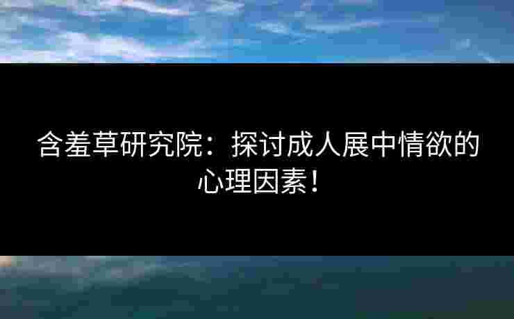 含羞草研究院：探讨成人展中情欲的心理因素！
