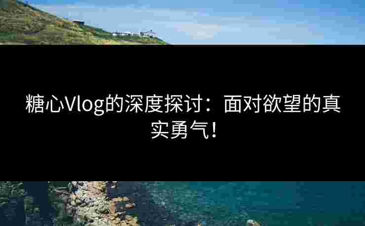 糖心Vlog的深度探讨：面对欲望的真实勇气！